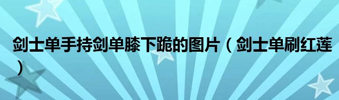  剑士单手持剑单膝下跪的图片（剑士单刷红莲）