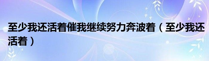  至少我还活着催我继续努力奔波着（至少我还活着）