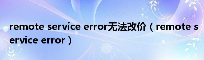  remote service error无法改价（remote service error）