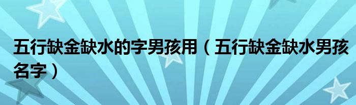  五行缺金缺水的字男孩用（五行缺金缺水男孩名字）