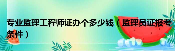 专业监理工程师证办个多少钱（监理员证报考条件）