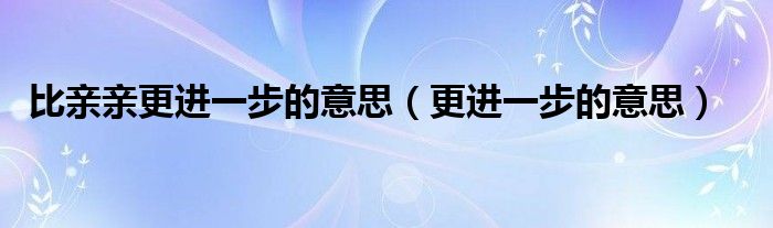  比亲亲更进一步的意思（更进一步的意思）