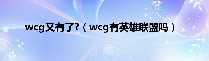  wcg又有了 （wcg有英雄联盟吗）