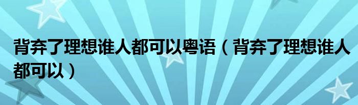  背弃了理想谁人都可以粤语（背弃了理想谁人都可以）