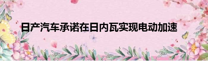 日产汽车承诺在日内瓦实现电动加速