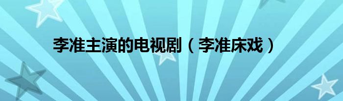  李准主演的电视剧（李准床戏）