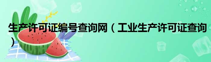 生产许可证编号查询网（工业生产许可证查询）