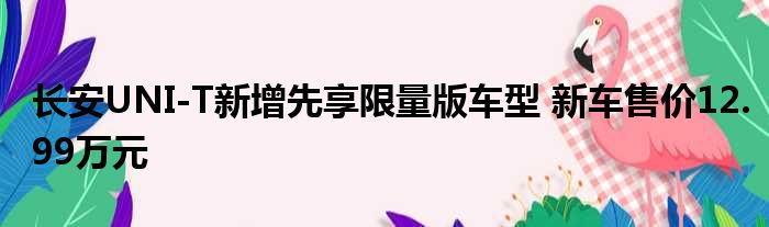 长安UNI-T新增先享限量版车型 新车售价12.99万元