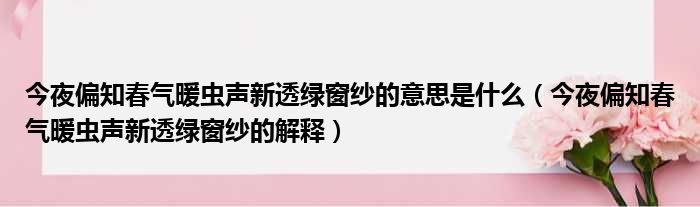 今夜偏知春气暖虫声新透绿窗纱的意思是什么（今夜偏知春气暖虫声新透绿窗纱的解释）