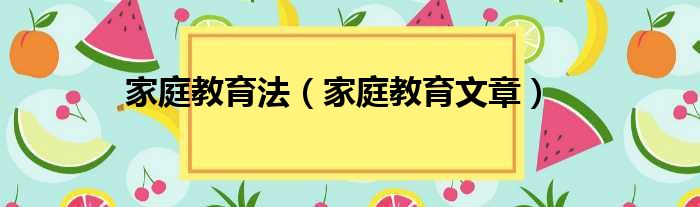 家庭教育法（家庭教育文章）