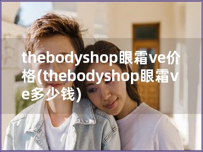 thebodyshop眼霜ve价格(thebodyshop眼霜ve多少钱)