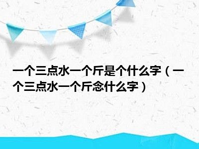 一个三点水一个斤是个什么字（一个三点水一个斤念什么字）