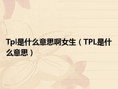 Tpl是什么意思啊女生（TPL是什么意思）