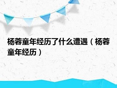 杨蓉童年经历了什么遭遇（杨蓉童年经历）