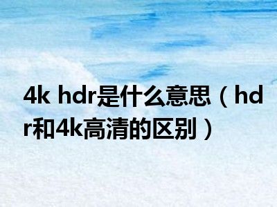 4k hdr是什么意思（hdr和4k高清的区别）