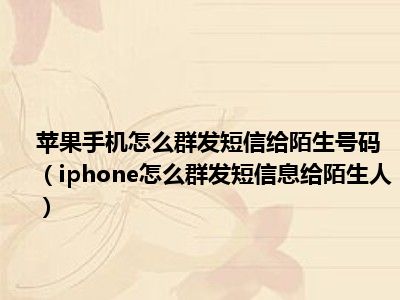 苹果手机怎么群发短信给陌生号码（iphone怎么群发短信息给陌生人）