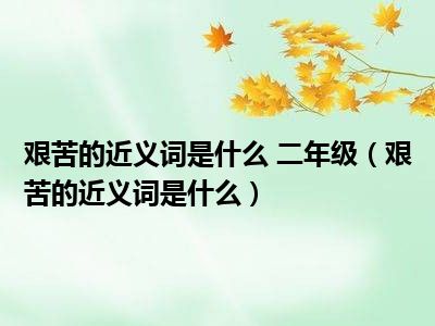 艰苦的近义词是什么 二年级（艰苦的近义词是什么）