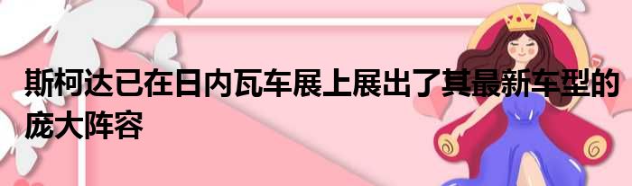 斯柯达已在日内瓦车展上展出了其最新车型的庞大阵容