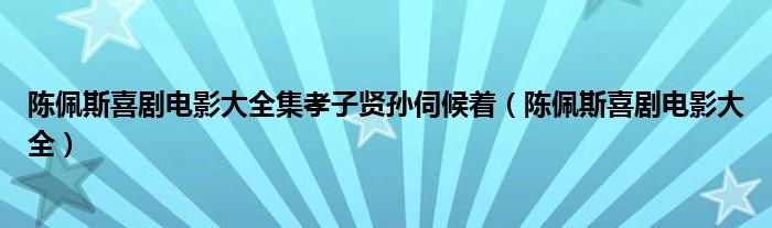  陈佩斯喜剧电影大全集孝子贤孙伺候着（陈佩斯喜剧电影大全）