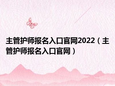 主管护师报名入口官网2022（主管护师报名入口官网）