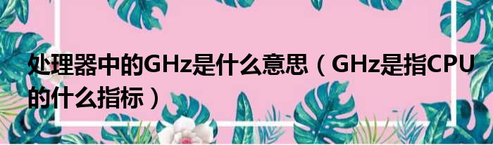 处理器中的GHz是什么意思（GHz是指CPU的什么指标）