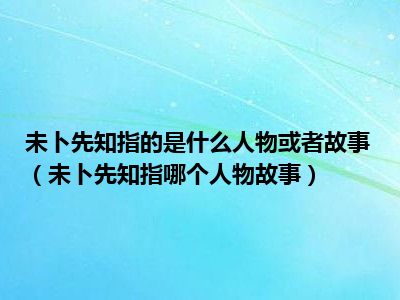 未卜先知指的是什么人物或者故事（未卜先知指哪个人物故事）