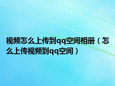 视频怎么上传到qq空间相册（怎么上传视频到qq空间）