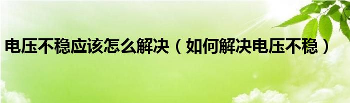 电压不稳应该怎么解决（如何解决电压不稳）