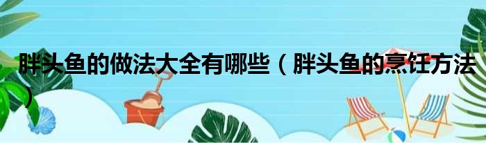 胖头鱼的做法大全有哪些（胖头鱼的烹饪方法）