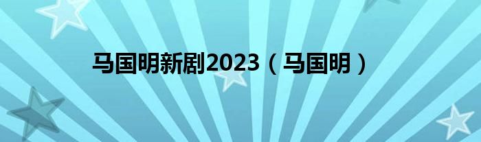  马国明新剧2023（马国明）