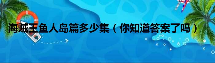 海贼王鱼人岛篇多少集（你知道答案了吗）