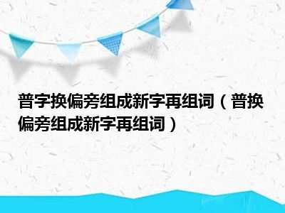 普字换偏旁组成新字再组词（普换偏旁组成新字再组词）