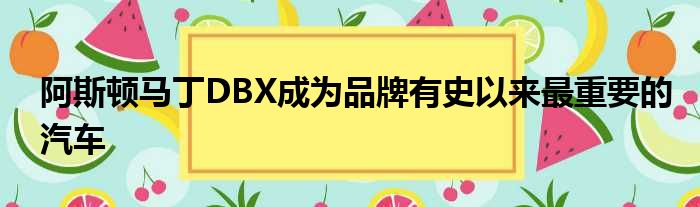 阿斯顿马丁DBX成为品牌有史以来最重要的汽车