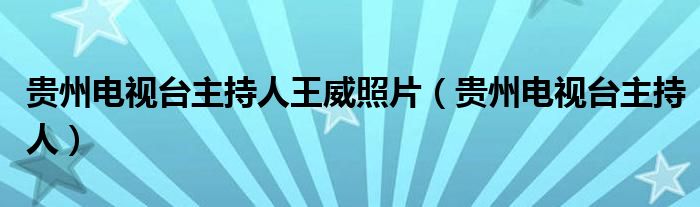  贵州电视台主持人王威照片（贵州电视台主持人）