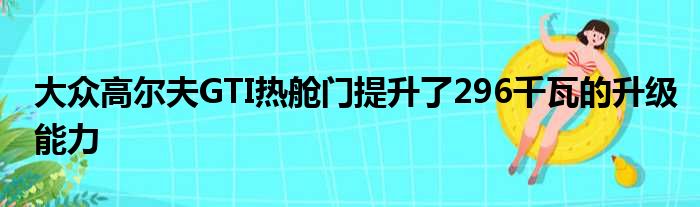 大众高尔夫GTI热舱门提升了296千瓦的升级能力