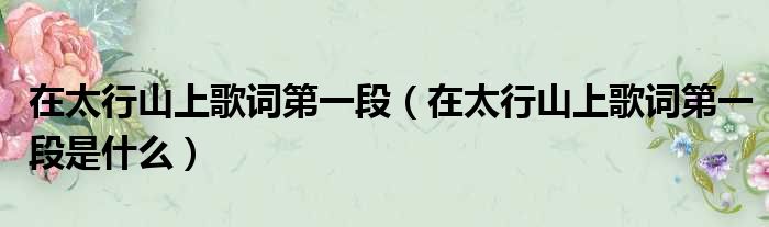 在太行山上歌词第一段（在太行山上歌词第一段是什么）