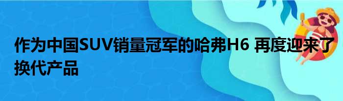 作为中国SUV销量冠军的哈弗H6 再度迎来了换代产品