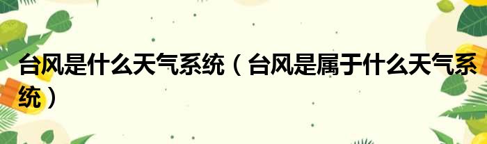 台风是什么天气系统（台风是属于什么天气系统）