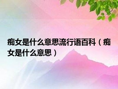 痴女是什么意思流行语百科（痴女是什么意思）