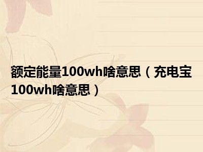 额定能量100wh啥意思（充电宝100wh啥意思）