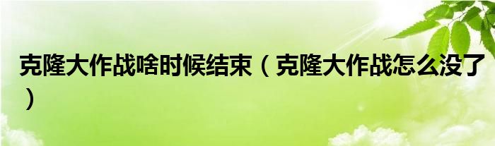  克隆大作战啥时候结束（克隆大作战怎么没了）