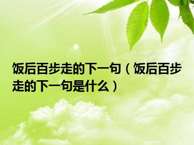 饭后百步走的下一句（饭后百步走的下一句是什么）