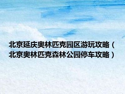 北京延庆奥林匹克园区游玩攻略（北京奥林匹克森林公园停车攻略）