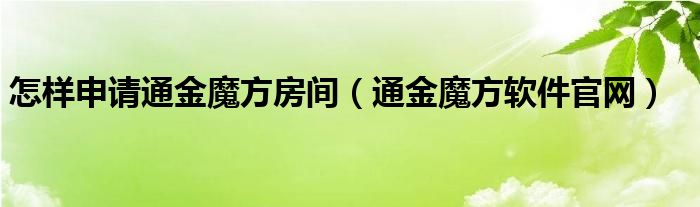  怎样申请通金魔方房间（通金魔方软件官网）