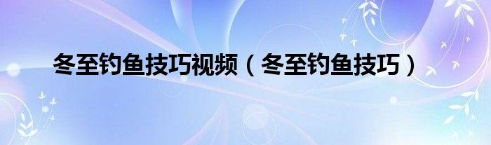  冬至钓鱼技巧视频（冬至钓鱼技巧）