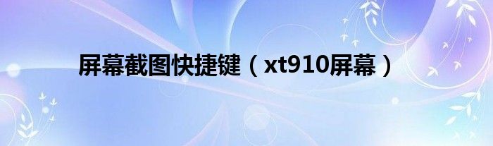  屏幕截图快捷键（xt910屏幕）