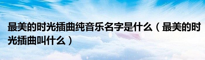  最美的时光插曲纯音乐名字是什么（最美的时光插曲叫什么）