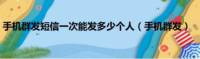 手机群发短信一次能发多少个人（手机群发）