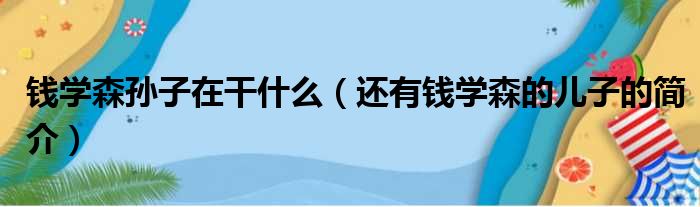 钱学森孙子在干什么（还有钱学森的儿子的简介）