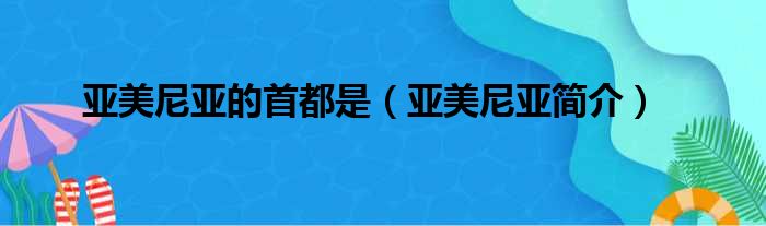 亚美尼亚的首都是（亚美尼亚简介）